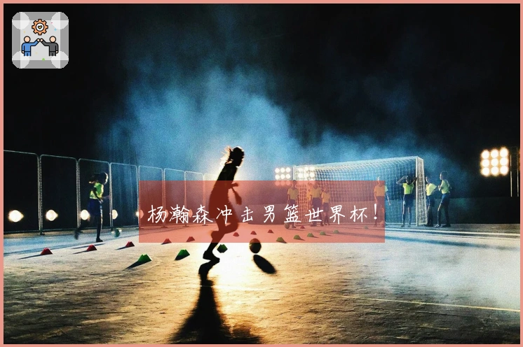 杨瀚森冲击男篮世界杯！