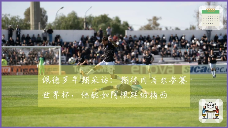 佩德罗早期采访：期待内马尔参赛世界杯，他犹如阿根廷的梅西